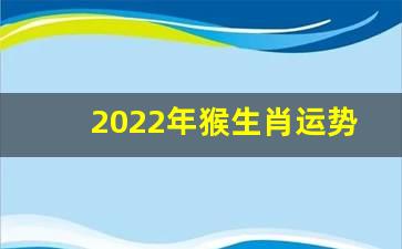 2022年猴生肖运势详解(2022年生肖属猴的运程)